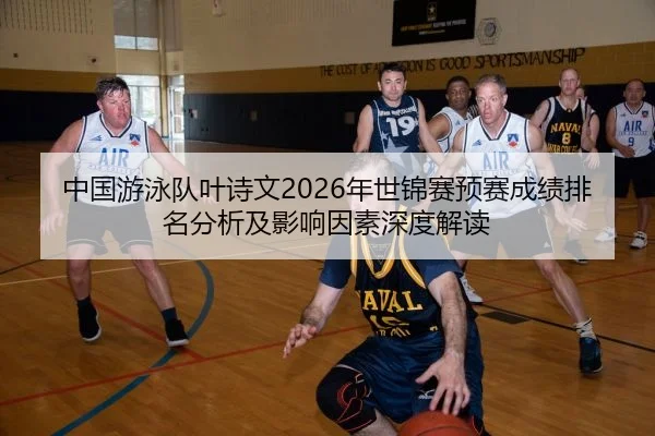 中国游泳队叶诗文2026年世锦赛预赛成绩排名分析及影响因素深度解读